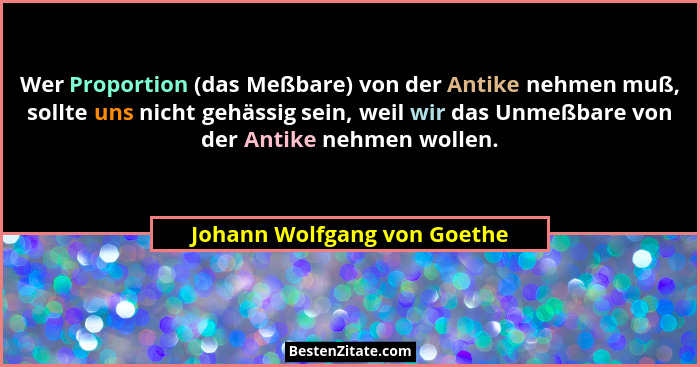 Wer Proportion (das Meßbare) von der Antike nehmen muß, sollte uns nicht gehässig sein, weil wir das Unmeßbare von der An... - Johann Wolfgang von Goethe