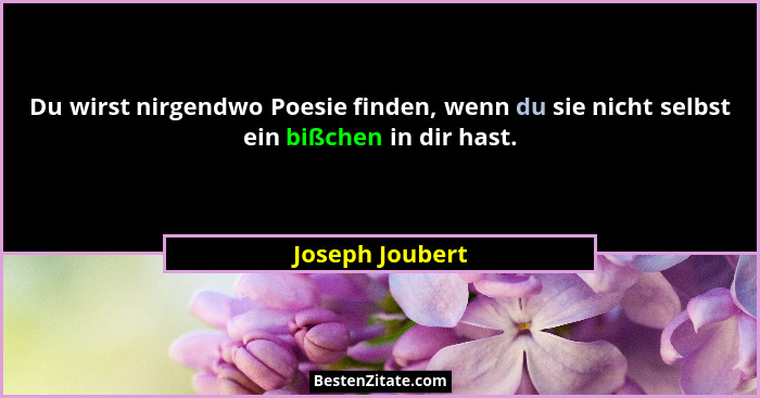 Du wirst nirgendwo Poesie finden, wenn du sie nicht selbst ein bißchen in dir hast.... - Joseph Joubert