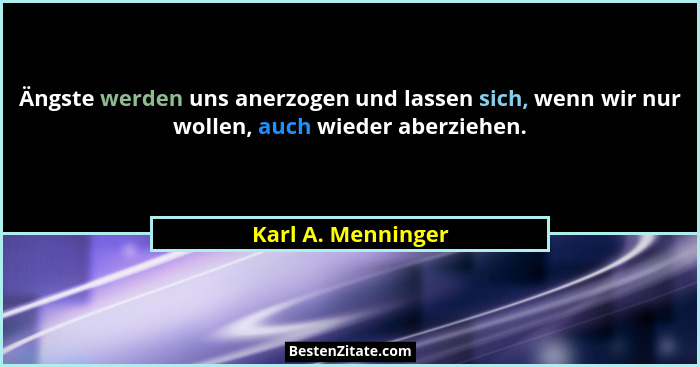 Ängste werden uns anerzogen und lassen sich, wenn wir nur wollen, auch wieder aberziehen.... - Karl A. Menninger