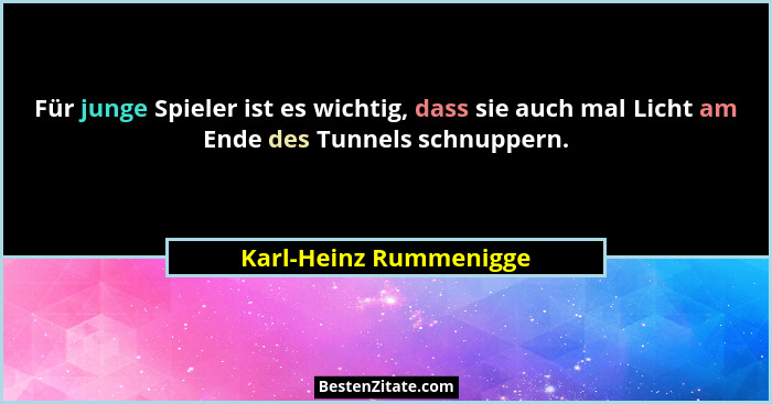 Für junge Spieler ist es wichtig, dass sie auch mal Licht am Ende des Tunnels schnuppern.... - Karl-Heinz Rummenigge
