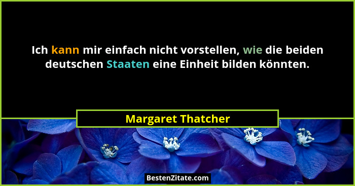 Ich kann mir einfach nicht vorstellen, wie die beiden deutschen Staaten eine Einheit bilden könnten.... - Margaret Thatcher