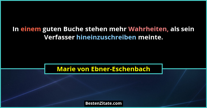 In einem guten Buche stehen mehr Wahrheiten, als sein Verfasser hineinzuschreiben meinte.... - Marie von Ebner-Eschenbach
