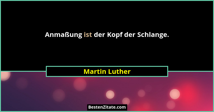 Anmaßung ist der Kopf der Schlange.... - Martin Luther