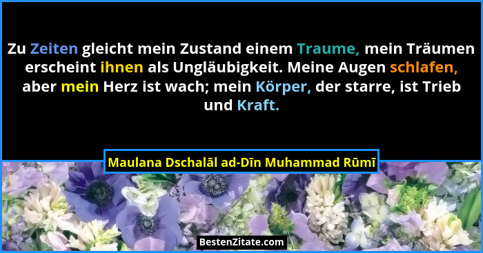 Zu Zeiten gleicht mein Zustand einem Traume, mein Träumen erscheint ihnen als Ungläubigkeit. Meine Augen schla... - Maulana Dschalāl ad-Dīn Muhammad Rūmī