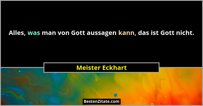 Alles, was man von Gott aussagen kann, das ist Gott nicht.... - Meister Eckhart