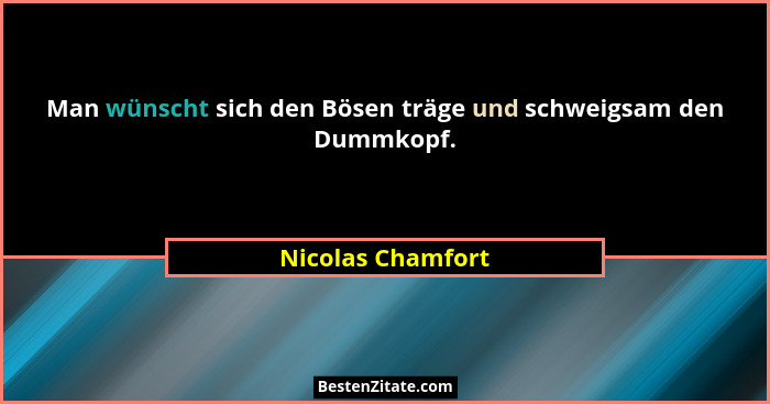 Man wünscht sich den Bösen träge und schweigsam den Dummkopf.... - Nicolas Chamfort