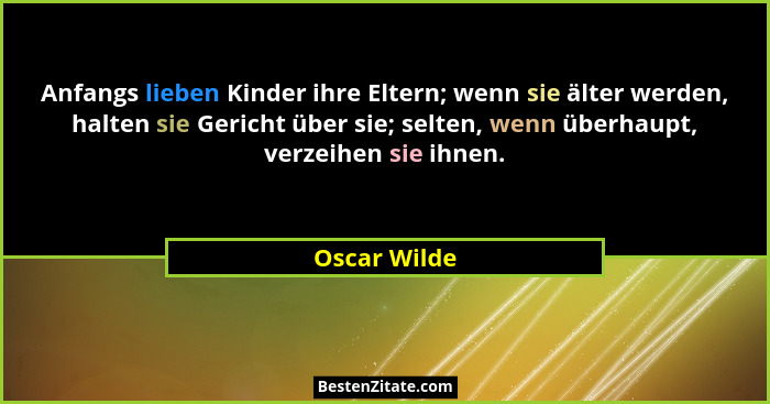 Anfangs lieben Kinder ihre Eltern; wenn sie älter werden, halten sie Gericht über sie; selten, wenn überhaupt, verzeihen sie ihnen.... - Oscar Wilde