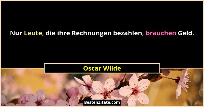Nur Leute, die ihre Rechnungen bezahlen, brauchen Geld.... - Oscar Wilde