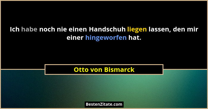Ich habe noch nie einen Handschuh liegen lassen, den mir einer hingeworfen hat.... - Otto von Bismarck
