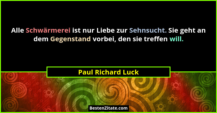 Alle Schwärmerei ist nur Liebe zur Sehnsucht. Sie geht an dem Gegenstand vorbei, den sie treffen will.... - Paul Richard Luck