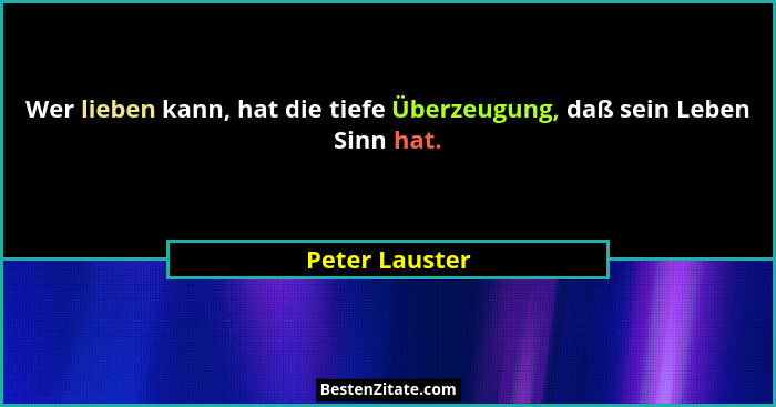 Wer lieben kann, hat die tiefe Überzeugung, daß sein Leben Sinn hat.... - Peter Lauster