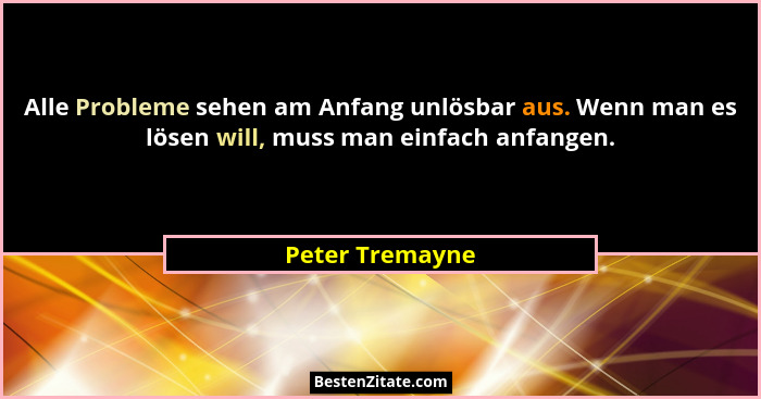 Alle Probleme sehen am Anfang unlösbar aus. Wenn man es lösen will, muss man einfach anfangen.... - Peter Tremayne