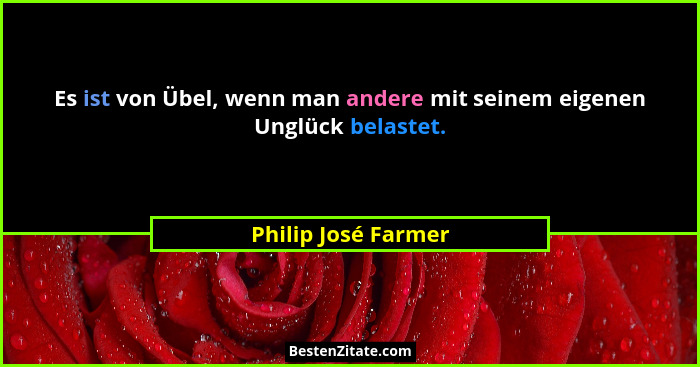 Es ist von Übel, wenn man andere mit seinem eigenen Unglück belastet.... - Philip José Farmer