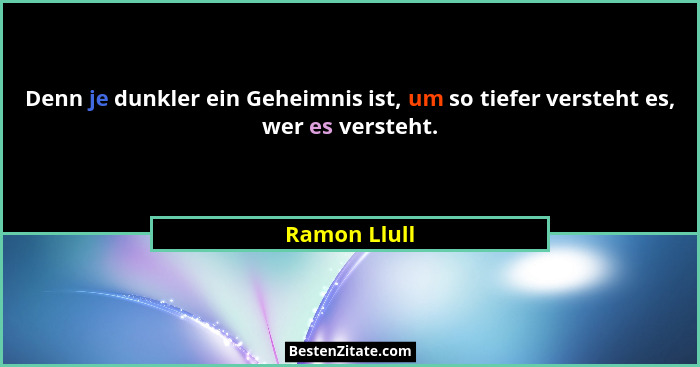 Denn je dunkler ein Geheimnis ist, um so tiefer versteht es, wer es versteht.... - Ramon Llull