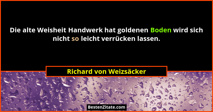 Die alte Weisheit Handwerk hat goldenen Boden wird sich nicht so leicht verrücken lassen.... - Richard von Weizsäcker