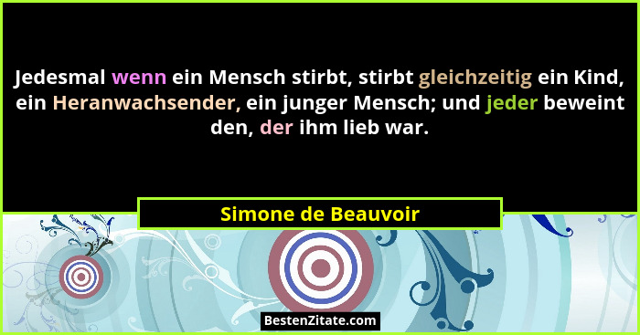 Jedesmal wenn ein Mensch stirbt, stirbt gleichzeitig ein Kind, ein Heranwachsender, ein junger Mensch; und jeder beweint den, der... - Simone de Beauvoir