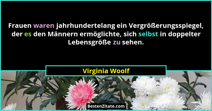 Frauen waren jahrhundertelang ein Vergrößerungsspiegel, der es den Männern ermöglichte, sich selbst in doppelter Lebensgröße zu sehen... - Virginia Woolf