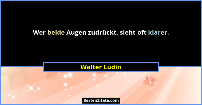 Wer beide Augen zudrückt, sieht oft klarer.... - Walter Ludin