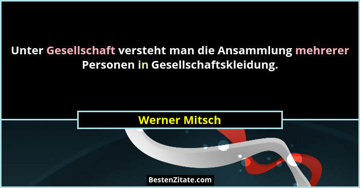 Unter Gesellschaft versteht man die Ansammlung mehrerer Personen in Gesellschaftskleidung.... - Werner Mitsch