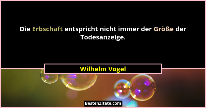 Die Erbschaft entspricht nicht immer der Größe der Todesanzeige.... - Wilhelm Vogel