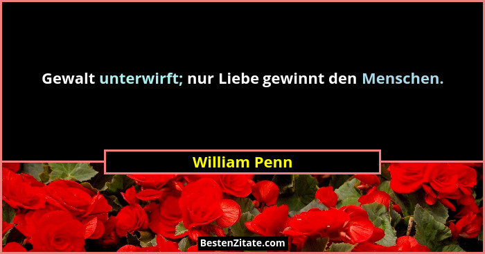 Gewalt unterwirft; nur Liebe gewinnt den Menschen.... - William Penn