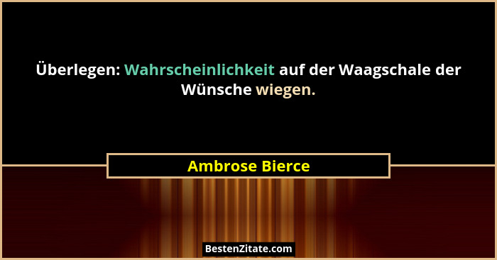 Überlegen: Wahrscheinlichkeit auf der Waagschale der Wünsche wiegen.... - Ambrose Bierce