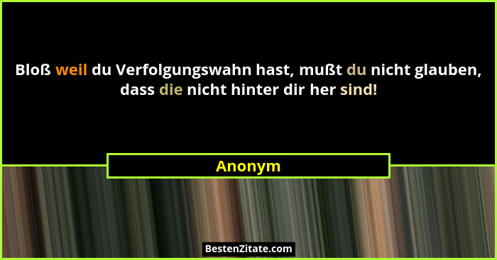 Bloß weil du Verfolgungswahn hast, mußt du nicht glauben, dass die nicht hinter dir her sind!... - Anonym