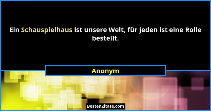 Ein Schauspielhaus ist unsere Welt, für jeden ist eine Rolle bestellt.... - Anonym