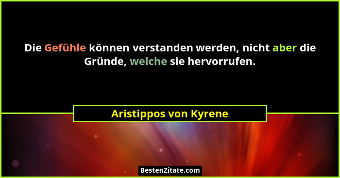 Die Gefühle können verstanden werden, nicht aber die Gründe, welche sie hervorrufen.... - Aristippos von Kyrene