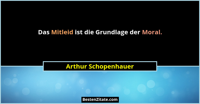 Das Mitleid ist die Grundlage der Moral.... - Arthur Schopenhauer