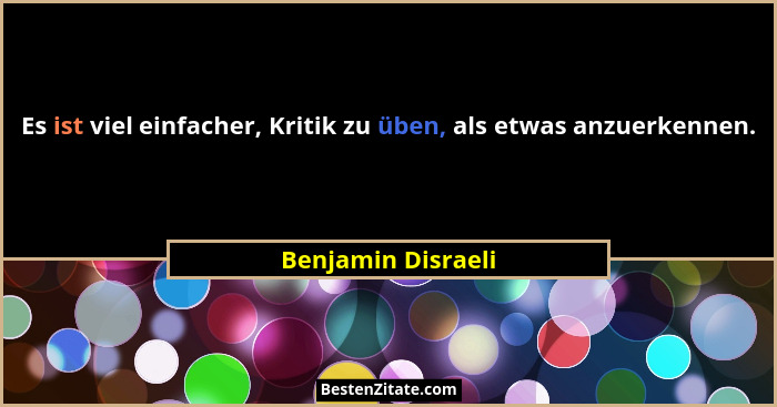 Es ist viel einfacher, Kritik zu üben, als etwas anzuerkennen.... - Benjamin Disraeli