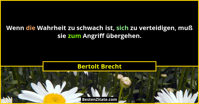 Wenn die Wahrheit zu schwach ist, sich zu verteidigen, muß sie zum Angriff übergehen.... - Bertolt Brecht