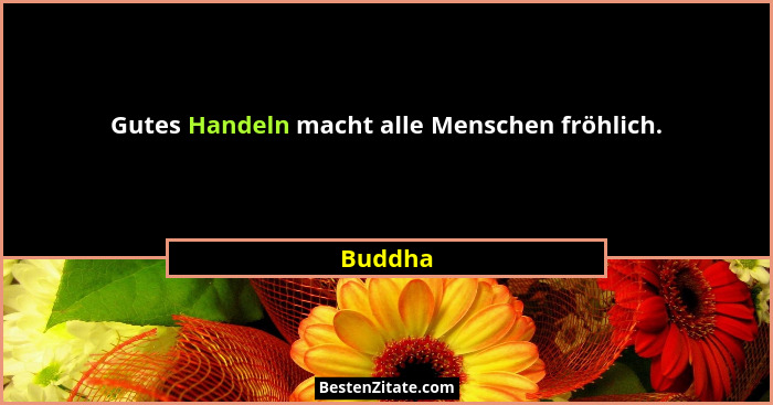Gutes Handeln macht alle Menschen fröhlich.... - Buddha