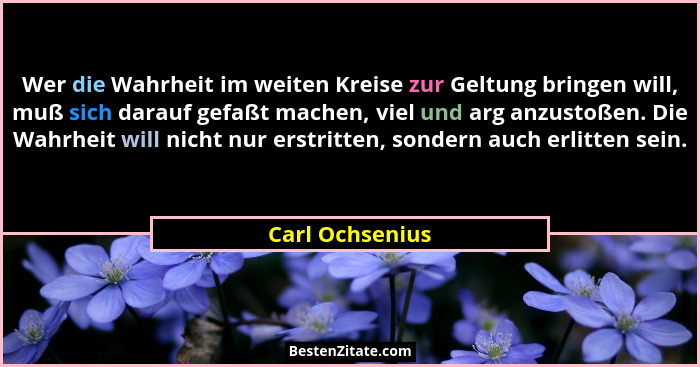 Wer die Wahrheit im weiten Kreise zur Geltung bringen will, muß sich darauf gefaßt machen, viel und arg anzustoßen. Die Wahrheit will... - Carl Ochsenius