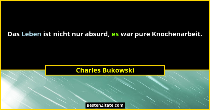 Das Leben ist nicht nur absurd, es war pure Knochenarbeit.... - Charles Bukowski