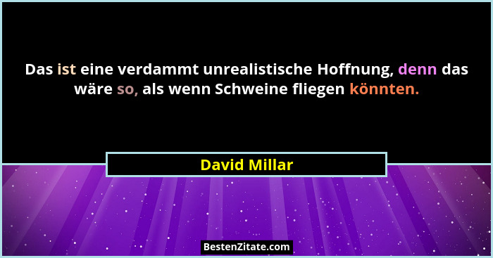 Das ist eine verdammt unrealistische Hoffnung, denn das wäre so, als wenn Schweine fliegen könnten.... - David Millar