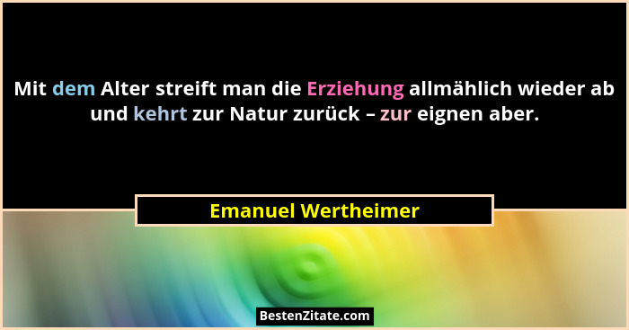 Mit dem Alter streift man die Erziehung allmählich wieder ab und kehrt zur Natur zurück – zur eignen aber.... - Emanuel Wertheimer