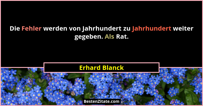 Die Fehler werden von Jahrhundert zu Jahrhundert weiter gegeben. Als Rat.... - Erhard Blanck