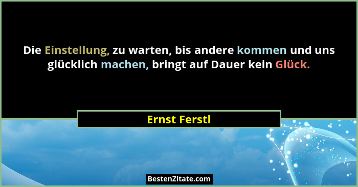 Die Einstellung, zu warten, bis andere kommen und uns glücklich machen, bringt auf Dauer kein Glück.... - Ernst Ferstl