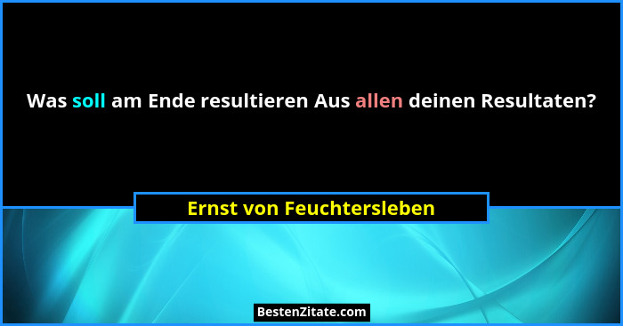 Was soll am Ende resultieren Aus allen deinen Resultaten?... - Ernst von Feuchtersleben