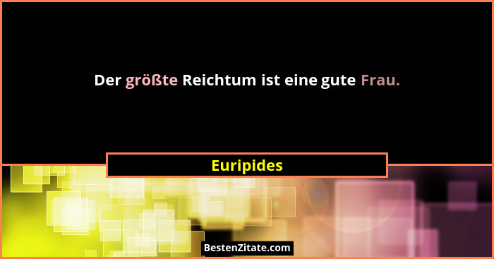 Der größte Reichtum ist eine gute Frau.... - Euripides