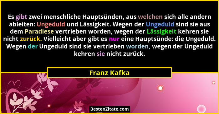 Es gibt zwei menschliche Hauptsünden, aus welchen sich alle andern ableiten: Ungeduld und Lässigkeit. Wegen der Ungeduld sind sie aus de... - Franz Kafka