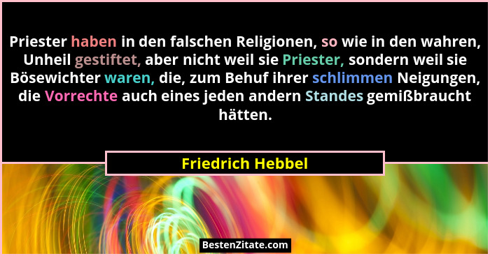 Priester haben in den falschen Religionen, so wie in den wahren, Unheil gestiftet, aber nicht weil sie Priester, sondern weil sie B... - Friedrich Hebbel