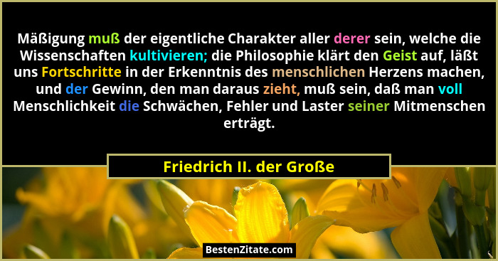 Mäßigung muß der eigentliche Charakter aller derer sein, welche die Wissenschaften kultivieren; die Philosophie klärt den Ge... - Friedrich II. der Große