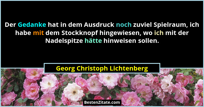 Der Gedanke hat in dem Ausdruck noch zuviel Spielraum, ich habe mit dem Stockknopf hingewiesen, wo ich mit der Nadelspit... - Georg Christoph Lichtenberg