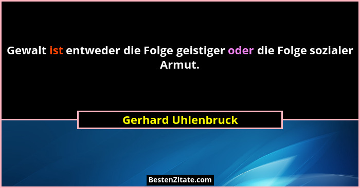 Gewalt ist entweder die Folge geistiger oder die Folge sozialer Armut.... - Gerhard Uhlenbruck