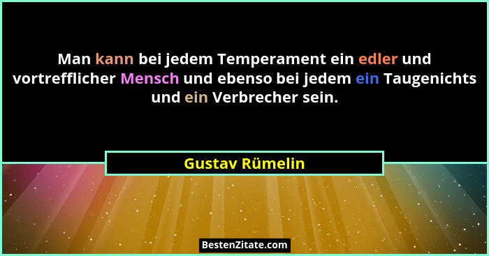 Man kann bei jedem Temperament ein edler und vortrefflicher Mensch und ebenso bei jedem ein Taugenichts und ein Verbrecher sein.... - Gustav Rümelin