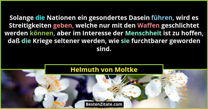 Solange die Nationen ein gesondertes Dasein führen, wird es Streitigkeiten geben, welche nur mit den Waffen geschlichtet werden k... - Helmuth von Moltke