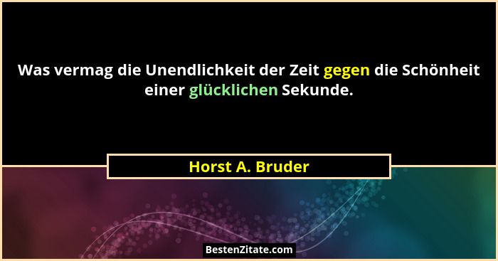 Was vermag die Unendlichkeit der Zeit gegen die Schönheit einer glücklichen Sekunde.... - Horst A. Bruder