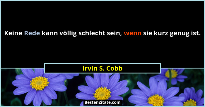 Keine Rede kann völlig schlecht sein, wenn sie kurz genug ist.... - Irvin S. Cobb